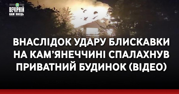 Внаслідок удару блискавки на Кам’янеччині спалахнув приватний будинок (ВІДЕО)