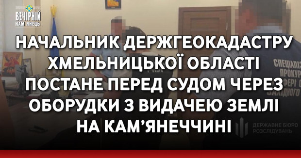 Начальник Держгеокадастру Хмельницької області постане перед судом через оборудки з видачею землі на Кам’янеччині