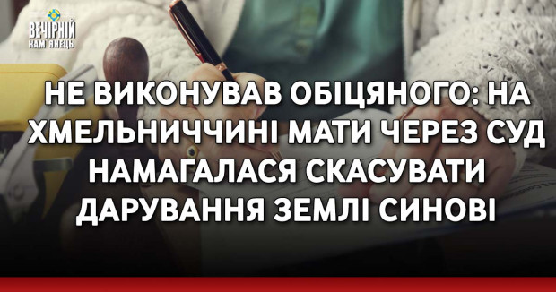 Не виконував обіцяного: на Хмельниччині мати через суд намагалася скасувати дарування землі синові