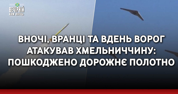 Вночі, вранці та вдень ворог атакував Хмельниччину: пошкоджено дорожнє полотно