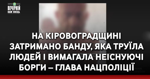 На Кіровоградщині затримано банду, яка труїла людей і вимагала неіснуючі борги – глава Нацполіції