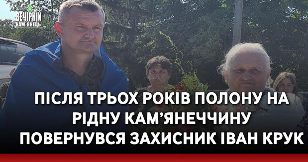 Після трьох років полону на рідну Кам’янеччину повернувся захисник Іван Крук