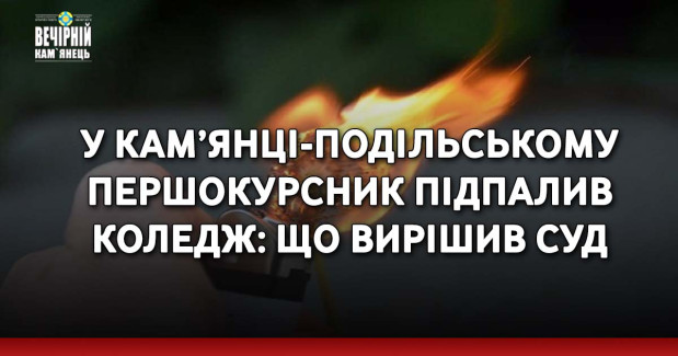 У Кам’янці-Подільському першокурсник підпалив коледж: що вирішив суд