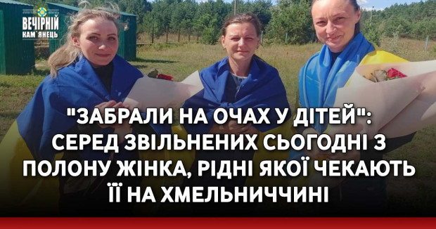"Забрали на очах у дітей": серед звільнених сьогодні з російського полону жінка, рідні якої чекають її на Хмельниччині