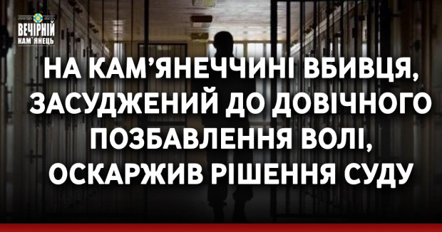 На Кам’янеччині вбивця, засуджений до довічного позбавлення волі, оскаржив рішення суду