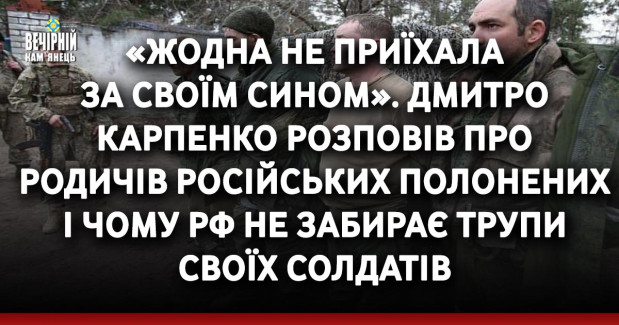 «Жодна не приїхала за своїм сином». Дмитро Карпенко розповів про родичів російських полонених і чому РФ не забирає трупи своїх солдатів