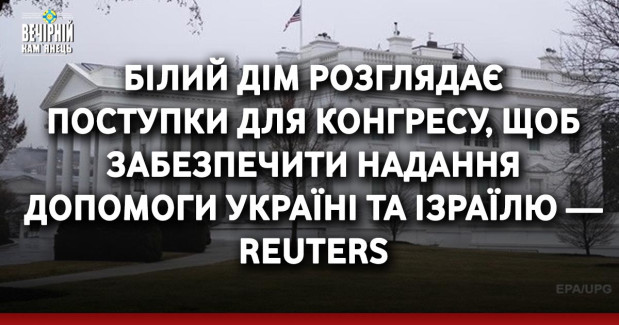 Білий дім розглядає поступки для Конгресу, щоб забезпечити надання допомоги Україні та Ізраїлю — Reuters