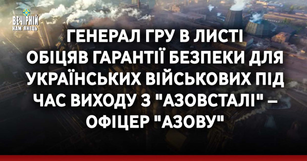 Генерал ГРУ в листі обіцяв гарантії безпеки для українських військових під час виходу з "Азовсталі" – офіцер "Азову"
