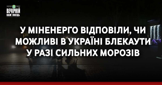 У Міненерго відповіли, чи можливі в Україні блекаути у разі сильних морозів