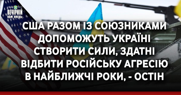 США разом із союзниками допоможуть Україні створити сили, здатні відбити російську агресію в найближчі роки, - Остін