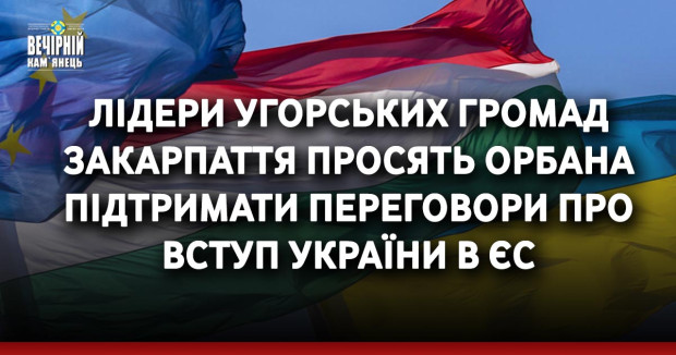 Лідери угорських громад Закарпаття просять Орбана підтримати переговори про вступ України в ЄС