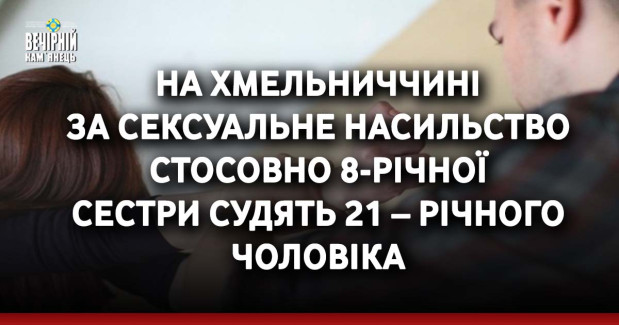 На Хмельниччині за сексуальне насильство стосовно 8-річної  сестри судять 21 – річного чоловіка