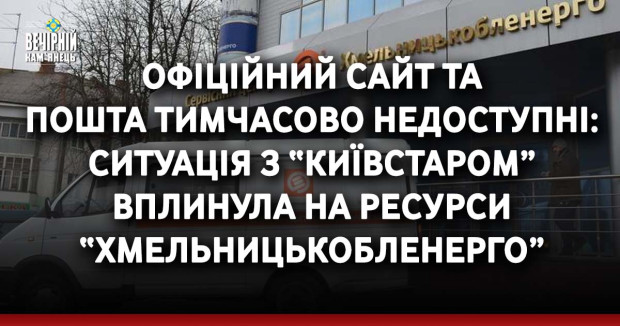 ​Офіційний сайт та пошта тимчасово недоступні: ситуація з “Київстаром” вплинула на ресурси “Хмельницькобленерго”