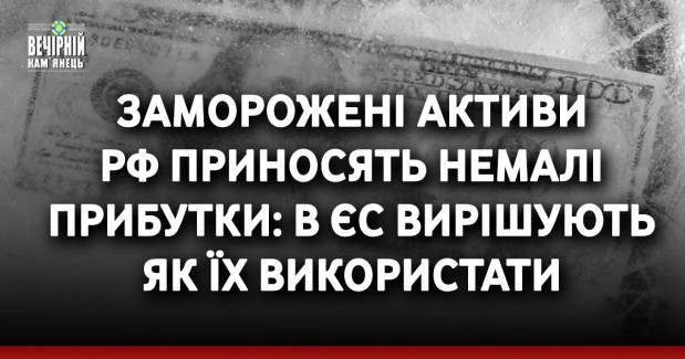 Заморожені активи рф приносять немалі прибутки: в ЄС вирішують як їх використати