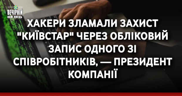 Хакери зламали захист "Київстар" через обліковий запис одного зі співробітників, — президент компанії