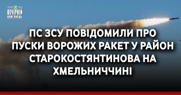 ПС ЗСУ повідомили про пуски ворожих ракет у район Старокостянтинова на Хмельниччині