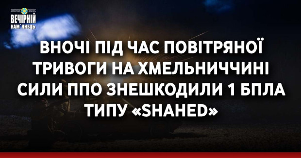 Вночі під час повітряної тривоги на Хмельниччині сили ППО знешкодили 1 БпЛА типу «Shahed»