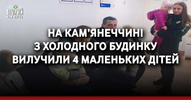 На Кам’янеччині з холодного будинку вилучили 4 маеньких дітей