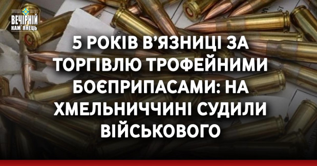 5 років в’язниці за торгівлю трофейними боєприпасами: на Хмельниччині судили військового