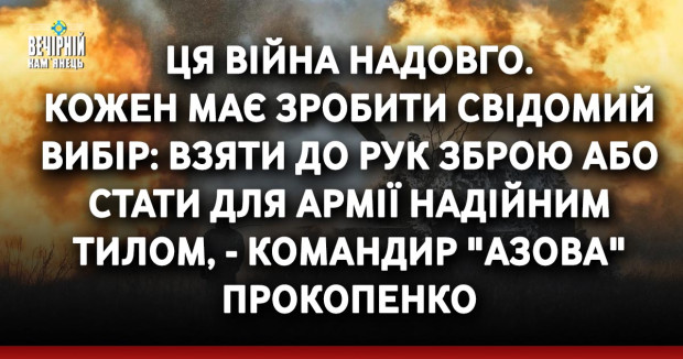 Ця війна надовго. Кожен має зробити свідомий вибір: взяти до рук зброю або стати для армії надійним тилом, - командир "Азова" Прокопенко