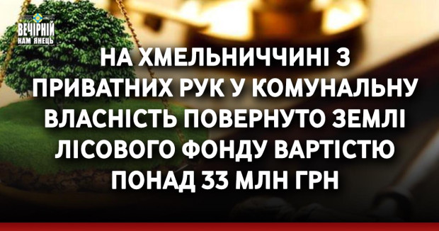 На Хмельниччині з приватних рук у комунальну власність повернуто землі лісового фонду вартістю понад 33 млн грн