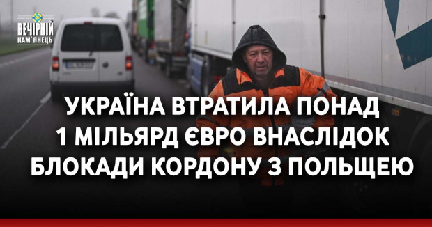Україна втратила понад 1 мільярд євро внаслідок блокади кордону з Польщею