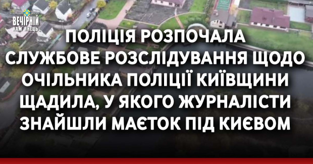 Поліція розпочала службове розслідування щодо очільника поліції Київщини Щадила, у якого журналісти знайшли маєток під Києвом