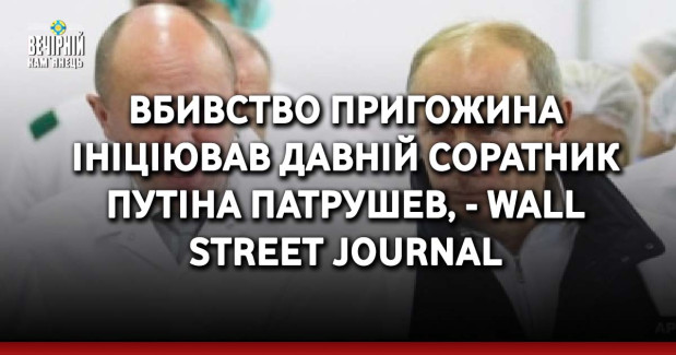 Вбивство Пригожина ініціював давній соратник Путіна Патрушев, - Wall Street Journal