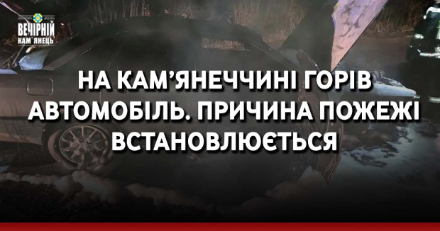 На Кам’янеччині горів автомобіль. Причина пожежі встановлюється