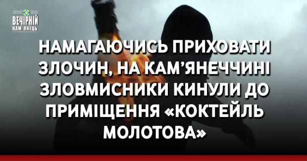Намагаючись приховати злочин, на Кам’янеччині зловмисники кинули до приміщення «Коктейль Молотова»