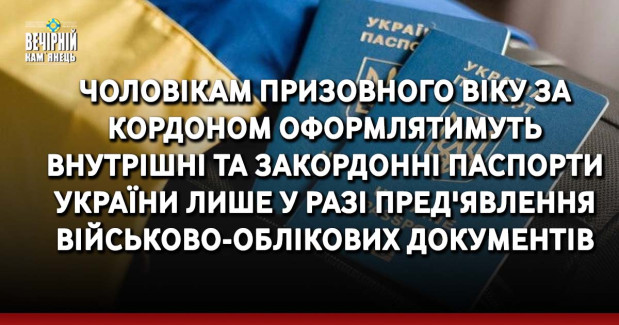 Чоловікам призовного віку за кордоном оформлятимуть внутрішні та закордонні паспорти України лише у разі пред'явлення військово-облікових документів