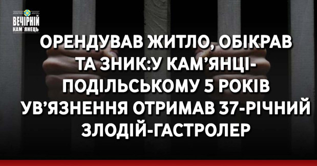 Орендував житло, обікрав та зник: у Кам’янці-Подільському 5 років ув’язнення отримав 37-річний злодій-гастролер