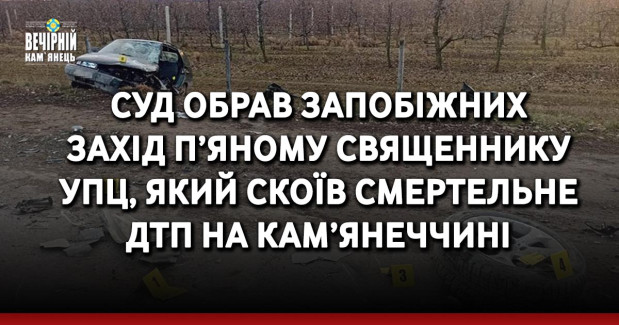 Суд обрав запобіжних захід п’яному священнику УПЦ, який скоїв смертельне ДТП на Кам’янеччині