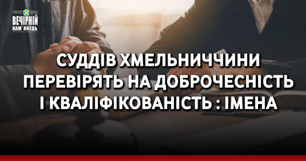 Суддів Хмельниччини перевірять на доброчесність і кваліфікованість : імена