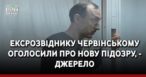Ексрозвіднику Червінському оголосили про нову підозру, - джерело
