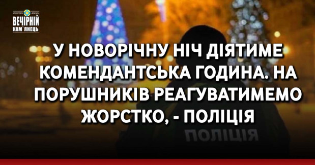 У новорічну ніч діятиме комендантська година. На порушників реагуватимемо жорстко, - поліція