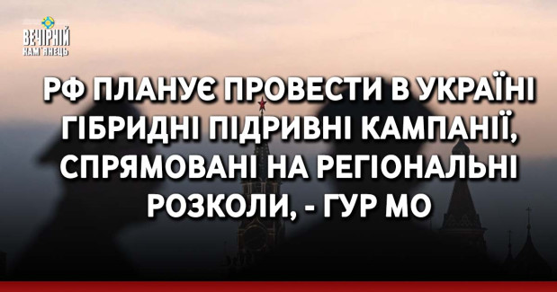 РФ планує провести в Україні гібридні підривні кампанії, спрямовані на регіональні розколи, - ГУР МО