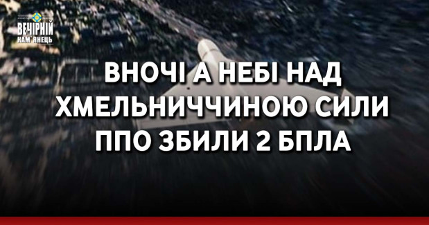 Вночі а небі над Хмельниччиною сили ППО збили 2 БпЛА