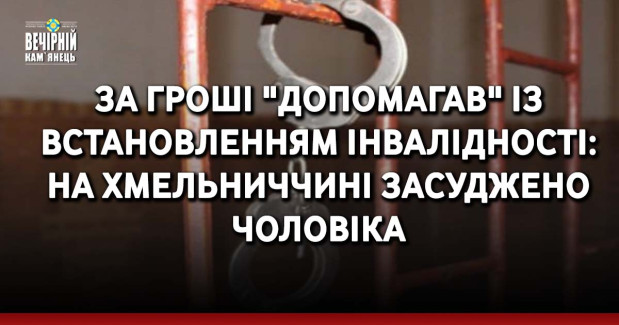 За гроші "допомагав" із встановленням інвалідності: на Хмельниччині засуджено чоловіка