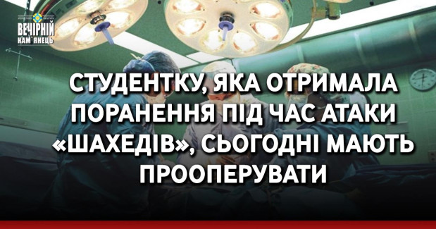 Студентку, яка отримала поранення під час атаки «шахедів», сьогодні мають прооперувати
