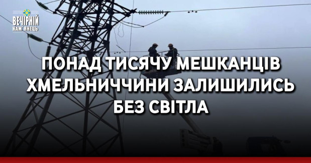 Понад тисячу мешканців Хмельниччини залишились без світла