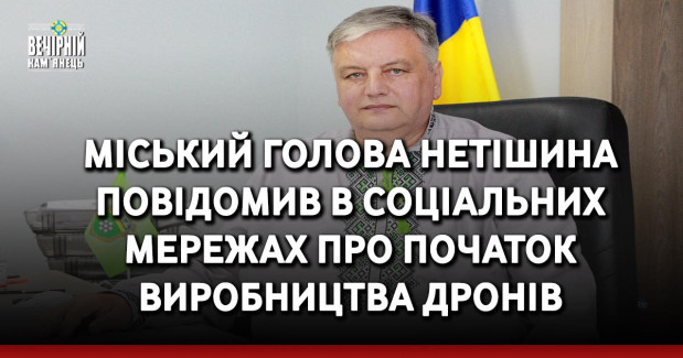 Міський голова Нетішина повідомив в соціальних мережах про початок виробництва дронів