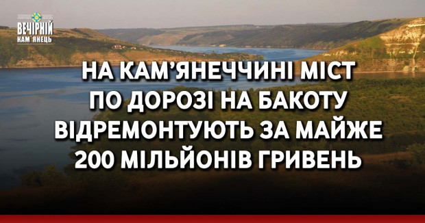 На Кам’янеччині міст по дорозі на Бакоту відремонтують за майже 200 мільйонів гривень