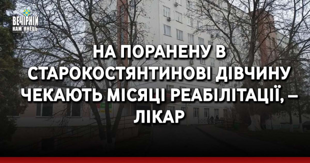 На поранену в Старокостянтинові дівчину чекають місяці реабілітації, – лікар