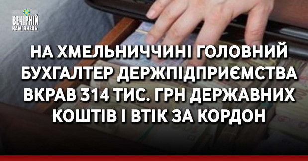 На Хмельниччині головний бухгалтер держпідприємства вкрав 314 тис. грн державних коштів і втік за кордон