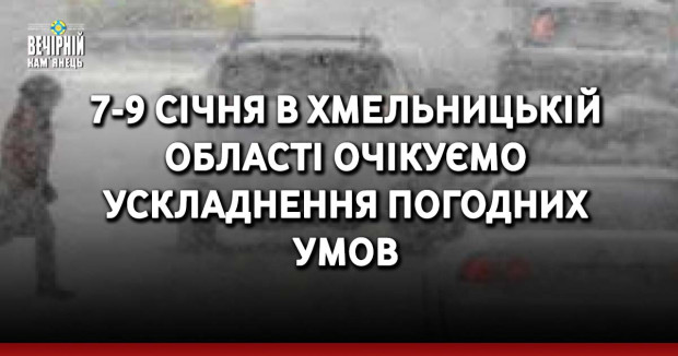 7-9 січня в Хмельницькій області очікуємо ускладнення погодних умов