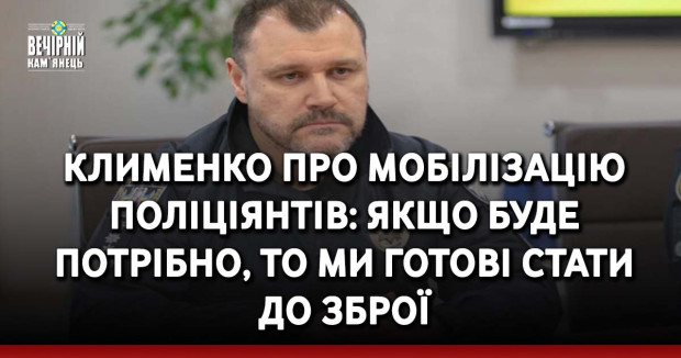 Клименко про мобілізацію поліціянтів: Якщо буде потрібно, то ми готові стати до зброї