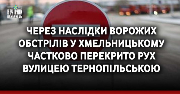Через наслідки ворожих обстрілів у Хмельницькому частково перекрито рух вулицею Тернопільською