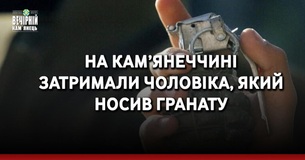 На Кам’янеччині затримали чоловіка, який носив гранату