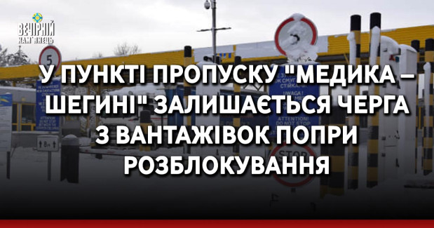 У пункті пропуску "Медика – Шегині" залишається черга з вантажівок попри розблокування